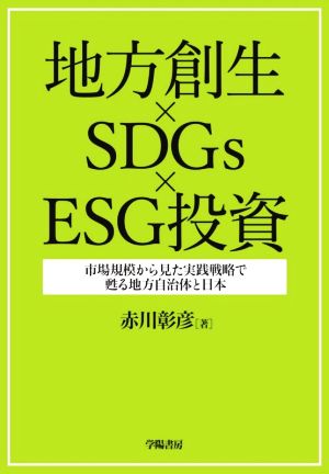 地方創生×SDGs×ESG投資 市場規模から見た実践戦略で蘇る地方自治体と日本