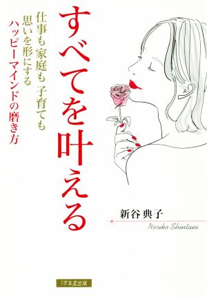 すべてを叶える 仕事も家庭も子育ても思いを形にするハッピーマインドの磨き方