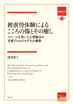 被虐待体験によるこころの傷とその癒し イメージを用いた心理療法の支援プロセスモデルの構築 箱庭療法学モノグラフ第14巻