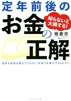 知らないと大損する！定年前後のお金の正解会社も役所も教えてくれない手取りを増やす45のコツ