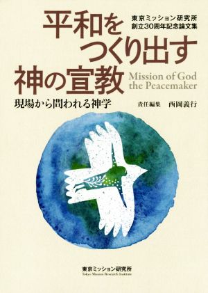 平和をつくり出す神の宣教 現場から問われる神学 東京ミッション研究所創立30周年記念論文集 東京ミッション研究所選書シリーズ18