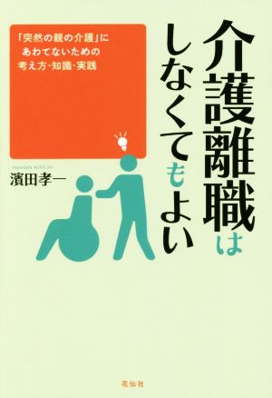 介護離職はしなくてもよい 「突然の親の介護」にあわてないための考え方・知識・実践