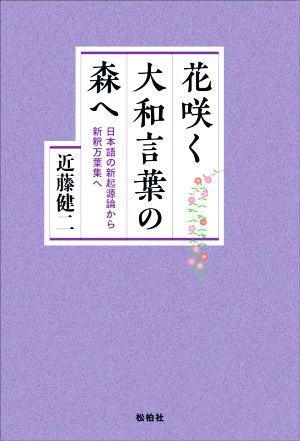 花咲く大和言葉の森へ 日本語の新起源論から新釈万葉集へ