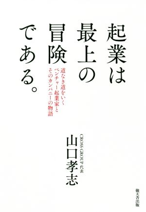 起業は最上の冒険である。 道なき道をいくベンチャー起業家とそのカンパニーの物語