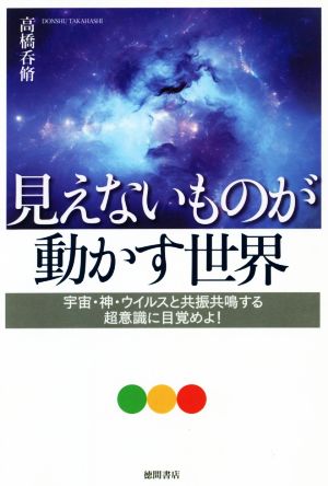 見えないものが動かす世界 宇宙・神・ウイルスと共振共鳴する超意識に目覚めよ！