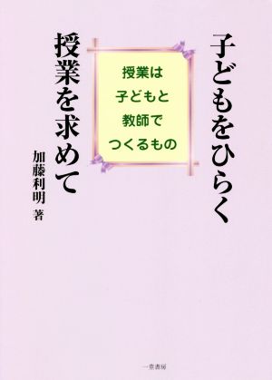 子どもをひらく授業を求めて 授業は子どもと教師でつくるもの