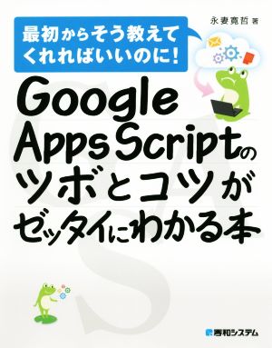 Google Apps Scriptのツボとコツがゼッタイにわかる本 最初からそう教えてくれればいいのに！