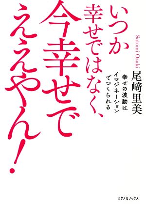 いつか幸せではなく、今幸せでええやん！ 幸せの波動はイマジネーションでつくられる