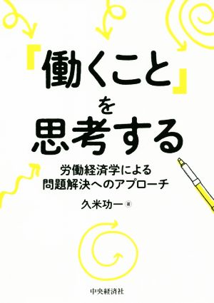 「働くこと」を思考する 労働経済学による問題解決へのアプローチ