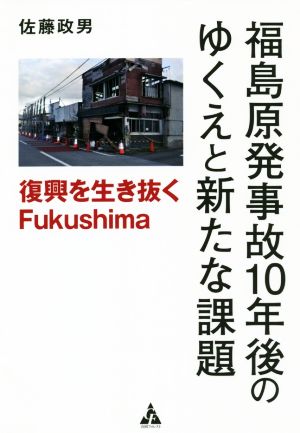 福島原発事故10年後のゆくえと新たな課題復興を生き抜くFukushima