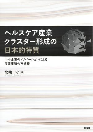 ヘルスケア産業クラスター形成の日本的特質 中小企業のイノベーションによる産業集積の再構築