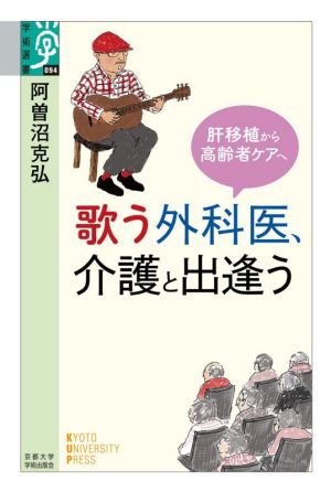 歌う外科医、介護と出逢う 肝移植から高齢者ケアへ 学術選書