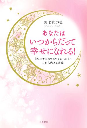 あなたはいつからだって幸せになれる！ 「私に生まれてきてよかった」と心から思える言葉