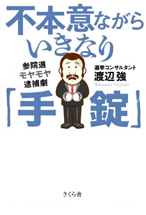 不本意ながらいきなり「手錠」 参院選モヤモヤ逮捕劇