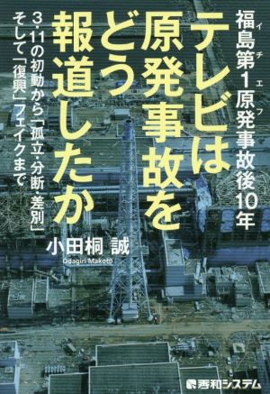 テレビは原発事故をどう報道したか 福島第1原発事故後10年 3・11の初動から「孤立・分断・差別」そして「復興」フェイクまで