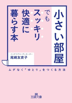 「小さい部屋」でもスッキリ・快適に暮らす本 ムダなく「ゆとり」をつくる方法 王様文庫