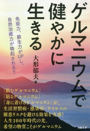 ゲルマニウムで健やかに生きる 免疫力、蘇生力がUPし、自然治癒力が喚起される