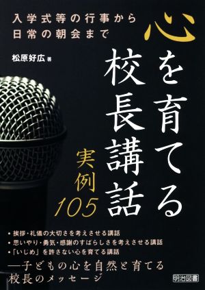 心を育てる校長講話実例105 入学式等の行事から日常の朝会まで