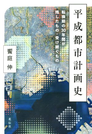 平成都市計画史 転換期の30年間が残したもの・受け継ぐもの