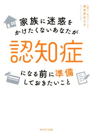 家族に迷惑をかけたくないあなたが認知症になる前に準備しておきたいこと