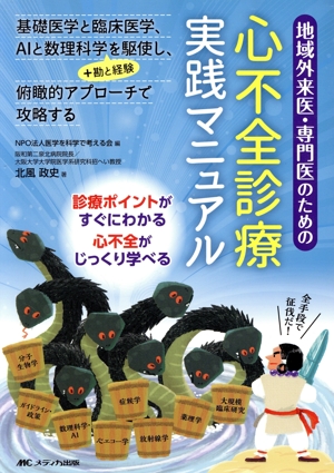 地域外来医・専門医のための心不全診療実践マニュアル 基礎医学と臨床医学、AIと数理科学+勘と経験を駆使し、俯瞰的アプローチで攻略する