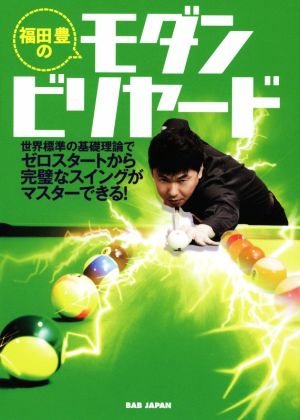 福田豊のモダンビリヤード 世界標準の基礎理論でゼロスタートから完璧なスイングがマスターできる！