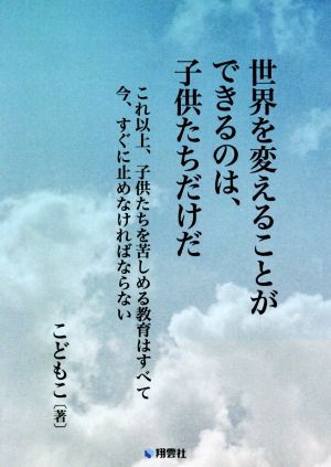 世界を変えることができるのは、子供たちだけだ これ以上、子供たちを苦しめる教育はすべて今、すぐに止めなければならない