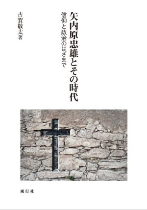 矢内原忠雄とその時代 信仰と政治のはざまで