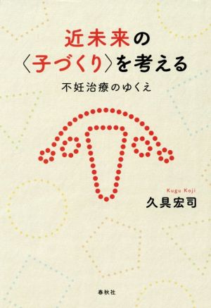 近未来の〈子づくり〉を考える 不妊治療のゆくえ