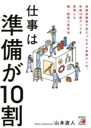 仕事は準備が10割 営業成績最下位だったダメ営業マンが、年収10倍アップを実現した超・段取り思考法