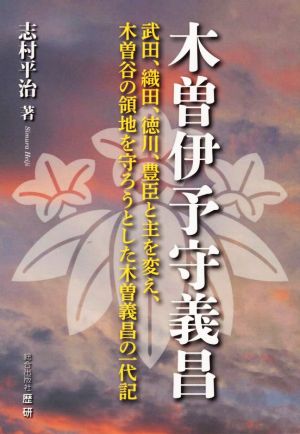 木曽伊予守義昌 武田、織田、徳川、豊臣と主を変え、木曽谷の領地を守ろうとした木曽義昌の一代記