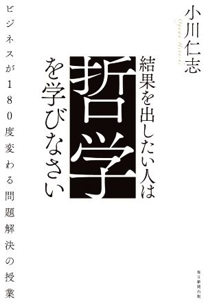 結果を出したい人は哲学を学びなさい ビジネスが180度変わる問題解決の授業