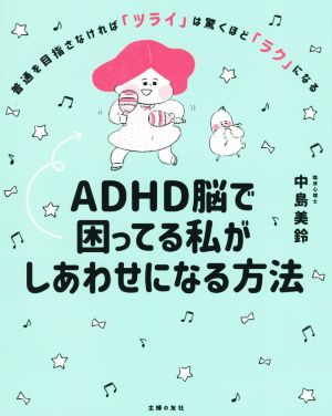 ADHD脳で困ってる私がしあわせになる方法 普通を目指さなければ「ツライ」は驚くほど「ラク」になる