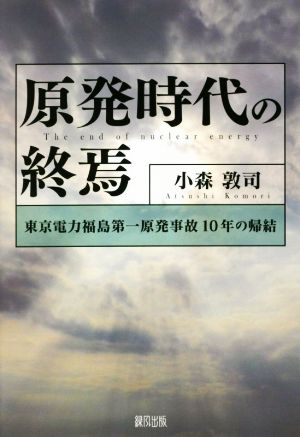 原発時代の終焉 東京電力福島第一原発事故10年の帰結