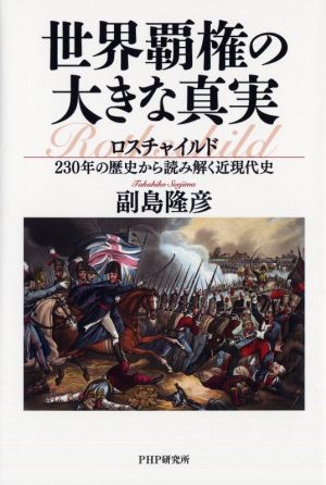 世界覇権の大きな真実 ロスチャイルド230年の歴史から読み解く近現代史