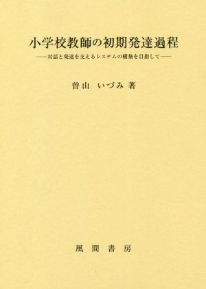 小学校教師の初期発達過程 対話と発達を支えるシステムの構築を目指して