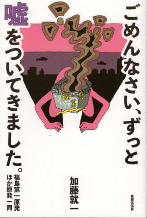 ごめんなさい、ずっと嘘をついてきました。 福島第一原発ほか原発一同