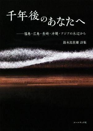 千年後のあなたへ 福島・広島・長崎・沖縄・アジアの水辺から 鈴木比佐雄詩集