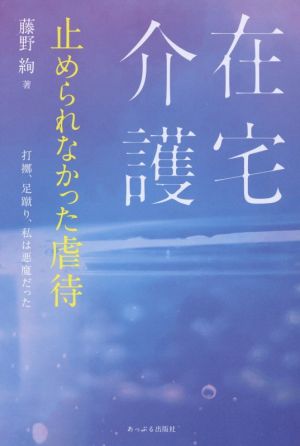 在宅介護 止められなかった虐待 打擲、足蹴り、私は悪魔だった