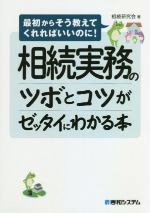 相続実務のツボとコツがゼッタイにわかる本 最初からそう教えてくれればいいのに！