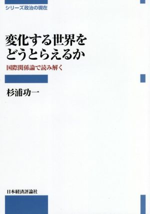 変化する世界をどうとらえるか 国際関係論で読み解く シリーズ政治の現在