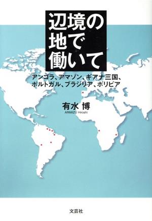 辺境の地で働いて アンゴラ、アマゾン、ギアナ三国、ポルトガル、ブラジリア、ボリビア