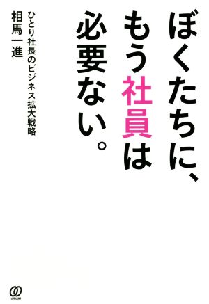 ぼくたちに、もう社員は必要ない。 ひとり社長のビジネス拡大戦略