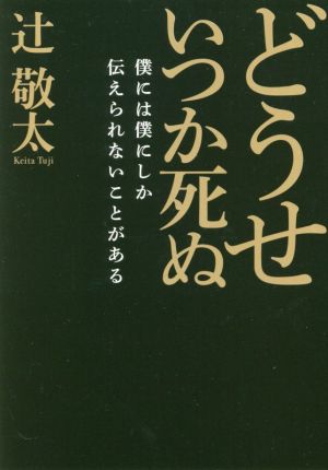 どうせいつか死ぬ 僕には僕にしか伝えられないことがある