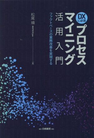 DXに必須 プロセスマイニング活用入門 ファクトベースの業務改善を実現する