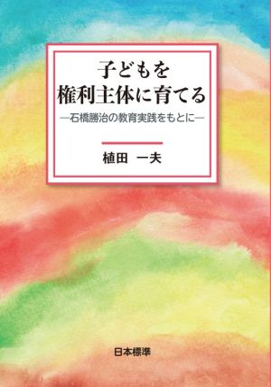 子どもを権利主体に育てる 石橋勝治の教育実践をもとに