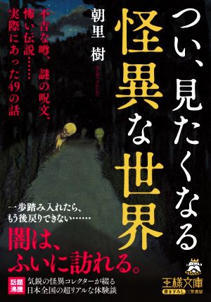 つい、見たくなる怪異な世界 不吉な噂、謎の呪文、怖い伝説……実際にあった49の話 王様文庫