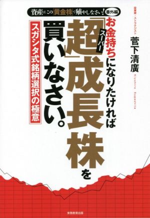 お金持ちになりたければ「超」成長株を買いなさい。 資産はこの「黄金株」で殖やしなさい！番外編 スガシタ式銘柄選択の極意