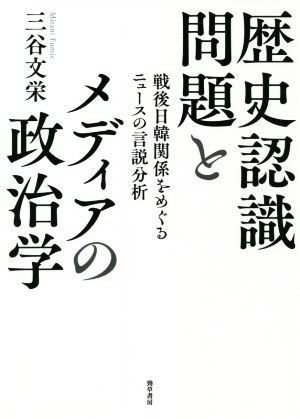 歴史認識問題とメディアの政治学 戦後日韓関係をめぐるニュースの言説分析