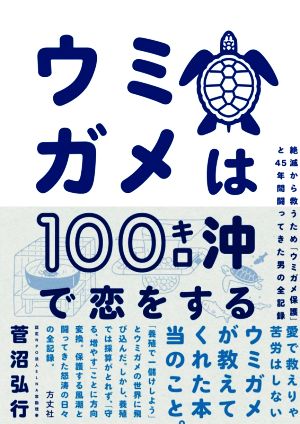 ウミガメは100キロ沖で恋をする 絶滅から救うため「ウミガメ保護」と45年間闘ってきた男の全記録